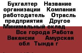 Бухгалтер › Название организации ­ Компания-работодатель › Отрасль предприятия ­ Другое › Минимальный оклад ­ 17 000 - Все города Работа » Вакансии   . Амурская обл.,Тында г.